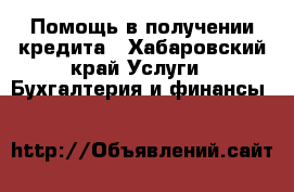 Помощь в получении кредита - Хабаровский край Услуги » Бухгалтерия и финансы   